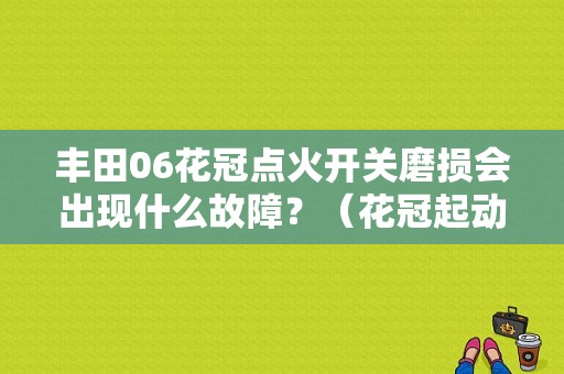丰田06花冠点火开关磨损会出现什么故障？（花冠起动机故障灯）-图1