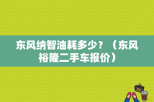 东风纳智油耗多少？（东风裕隆二手车报价）-图1