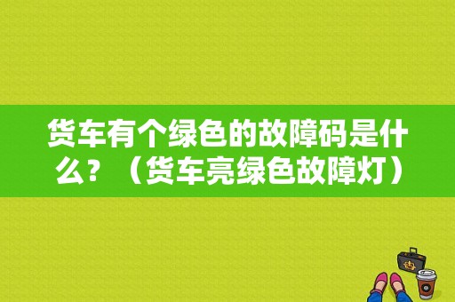 货车有个绿色的故障码是什么？（货车亮绿色故障灯）-图1