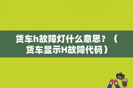 货车h故障灯什么意思？（货车显示H故障代码）-图1