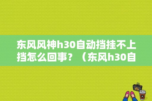 东风风神h30自动挡挂不上挡怎么回事？（东风h30自动挡问题）-图1
