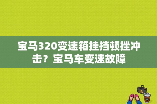 宝马320变速箱挂挡顿挫冲击？宝马车变速故障-图1