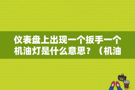 仪表盘上出现一个扳手一个机油灯是什么意思？（机油故障灯加一个扳手）-图1