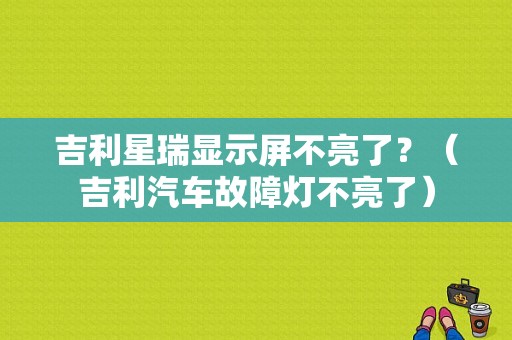 吉利星瑞显示屏不亮了？（吉利汽车故障灯不亮了）-图1
