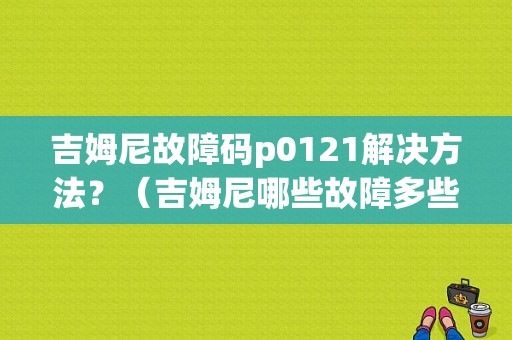 吉姆尼故障码p0121解决方法？（吉姆尼哪些故障多些）-图1