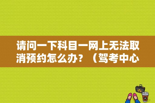 请问一下科目一网上无法取消预约怎么办？（驾考中心故障）-图1