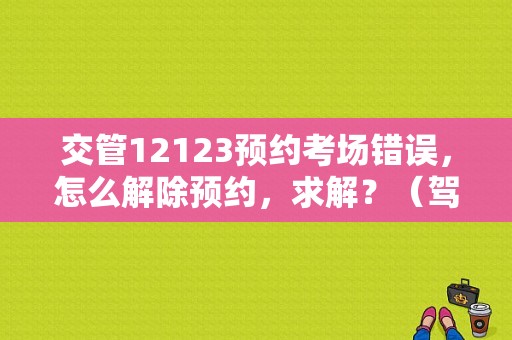 交管12123预约考场错误，怎么解除预约，求解？（驾照 考场出现故障）-图1
