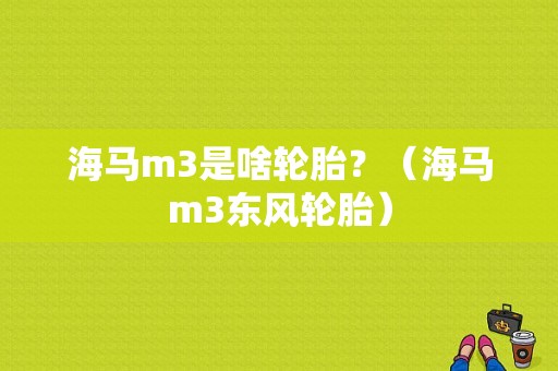 海马m3是啥轮胎？（海马m3东风轮胎）-图1