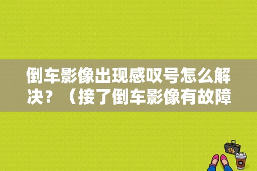 倒车影像出现感叹号怎么解决？（接了倒车影像有故障码）-图1