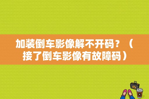 加装倒车影像解不开码？（接了倒车影像有故障码）-图1