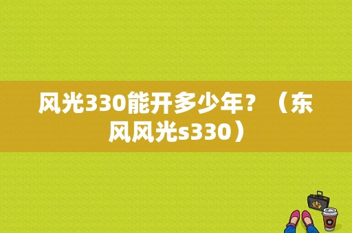 风光330能开多少年？（东风风光s330）-图1