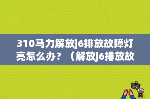 310马力解放j6排放故障灯亮怎么办？（解放j6排放故障会怎样）-图1