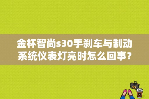 金杯智尚s30手刹车与制动系统仪表灯亮时怎么回事？（金杯车故障显示灯刹车）-图1