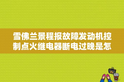 雪佛兰景程报故障发动机控制点火继电器断电过晚是怎么回事？（景程1.8发动机故障）-图1