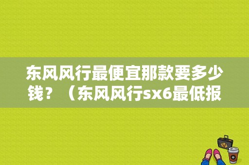 东风风行最便宜那款要多少钱？（东风风行sx6最低报价）-图1
