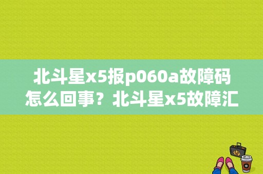 北斗星x5报p060a故障码怎么回事？北斗星x5故障汇总-图1