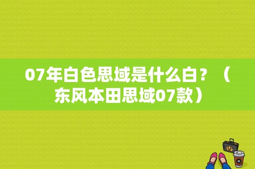 07年白色思域是什么白？（东风本田思域07款）-图1