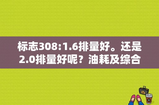 标志308:1.6排量好。还是2.0排量好呢？油耗及综合性价比呢？（东风标致308购置税）-图1