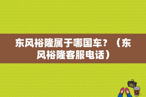 东风裕隆属于哪国车？（东风裕隆客服电话）-图1