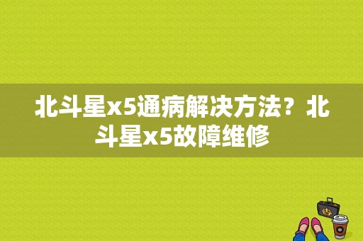 北斗星x5通病解决方法？北斗星x5故障维修-图1