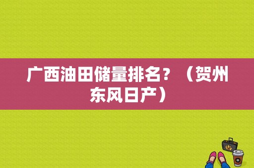 广西油田储量排名？（贺州东风日产）-图1