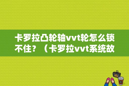 卡罗拉凸轮轴vvt轮怎么锁不住？（卡罗拉vvt系统故障）-图1