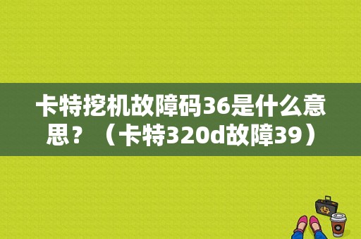 卡特挖机故障码36是什么意思？（卡特320d故障39）-图1