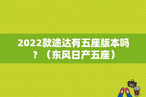 2022款途达有五座版本吗？（东风日产五座）-图1