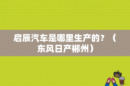 启辰汽车是哪里生产的？（东风日产郴州）-图1