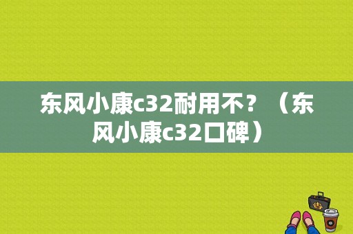 东风小康c32耐用不？（东风小康c32口碑）-图1