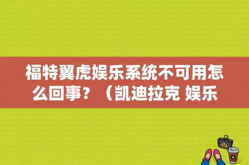 福特翼虎娱乐系统不可用怎么回事？（凯迪拉克 娱乐系统故障）-图1