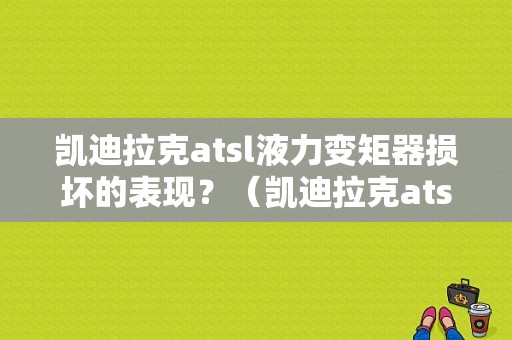 凯迪拉克atsl液力变矩器损坏的表现？（凯迪拉克atsl发动机故障）-图1