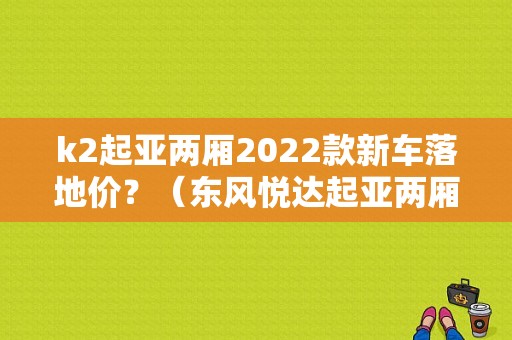 k2起亚两厢2022款新车落地价？（东风悦达起亚两厢车价格）-图1