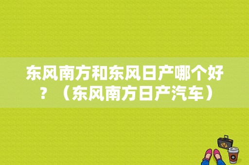 东风南方和东风日产哪个好？（东风南方日产汽车）-图2