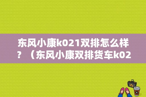 东风小康k021双排怎么样？（东风小康双排货车k02）-图1