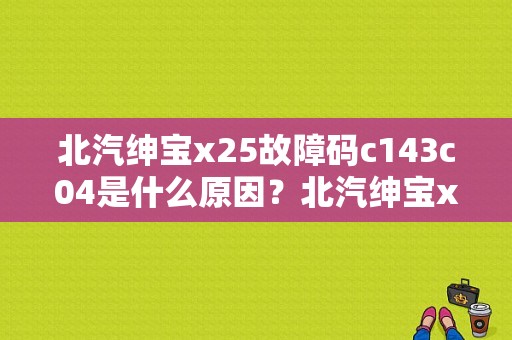 北汽绅宝x25故障码c143c04是什么原因？北汽绅宝x25故障码-图1