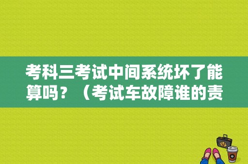 考科三考试中间系统坏了能算吗？（考试车故障谁的责任）-图1
