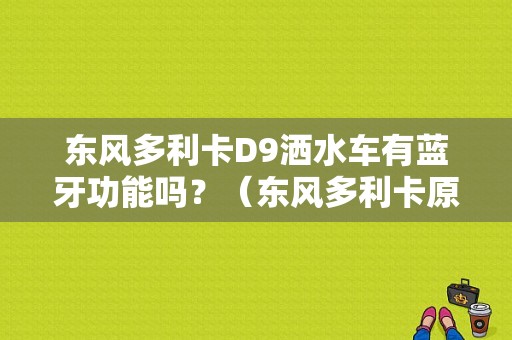 东风多利卡D9洒水车有蓝牙功能吗？（东风多利卡原车导航）