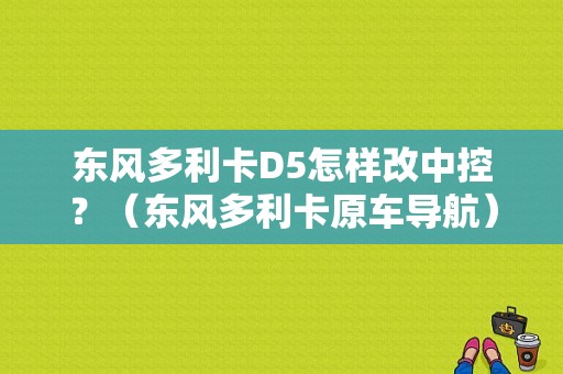 东风多利卡D5怎样改中控？（东风多利卡原车导航）-图1