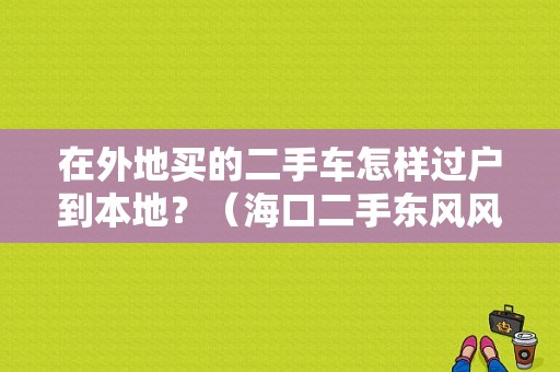 在外地买的二手车怎样过户到本地？（海口二手东风风神）-图1