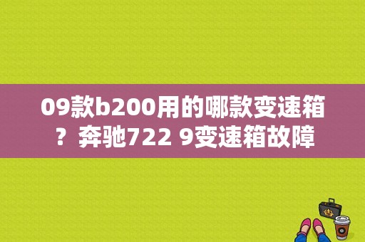 09款b200用的哪款变速箱？奔驰722 9变速箱故障-图2