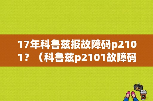 17年科鲁兹报故障码p2101？（科鲁兹p2101故障码）-图1