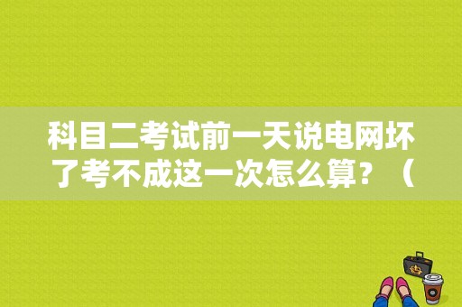 科目二考试前一天说电网坏了考不成这一次怎么算？（科二考试车故障 路线）-图2