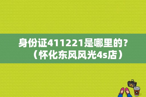 身份证411221是哪里的？（怀化东风风光4s店）-图1
