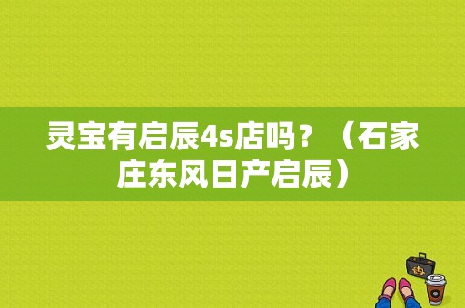 灵宝有启辰4s店吗？（石家庄东风日产启辰）-图1