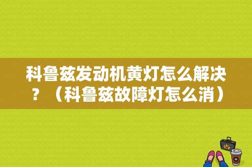 科鲁兹发动机黄灯怎么解决？（科鲁兹故障灯怎么消）-图1