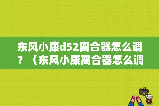 东风小康d52离合器怎么调？（东风小康离合器怎么调）-图1