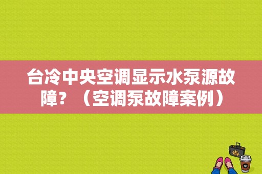 台冷中央空调显示水泵源故障？（空调泵故障案例）-图1