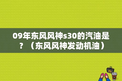 09年东风风神s30的汽油是？（东风风神发动机油）-图1