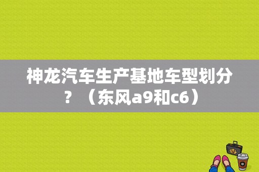 神龙汽车生产基地车型划分？（东风a9和c6）